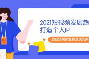 2021短視頻發(fā)展趨勢+打造個人IP，適合短視頻漲粉變現(xiàn)的新媒體人
