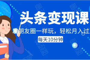 頭條變現課：每天10分鐘，像發朋友圈一樣玩頭條，輕松月入過萬！