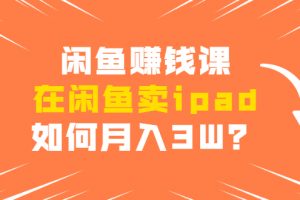 閑魚賺錢課：在閑魚賣ipad，如何月入3W？詳細操作教程