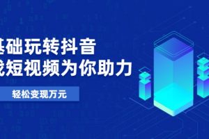 零基礎玩轉抖音，實戰短視頻為你助力，輕松變現萬元