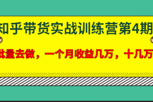 宅男·知乎帶貨實戰訓練營第4期：批量去做，一個月收益幾萬 十幾萬