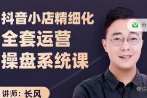 抖音小店精細(xì)化全套運(yùn)營操盤系統(tǒng)課，抖店全實(shí)戰(zhàn)玩法，爆單攻心術(shù)，精細(xì)化抖店運(yùn)營
