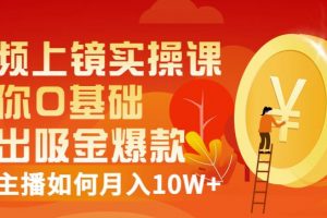 視頻上鏡實操課：帶你0基礎演出吸金爆款，賺錢主播如何月入10W+