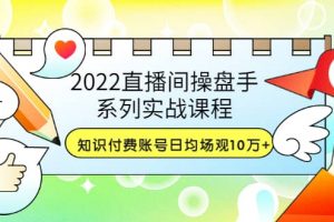 2022直播間操盤手系列實戰(zhàn)課程：知識付費賬號日均場觀10萬 (21節(jié)視頻課)