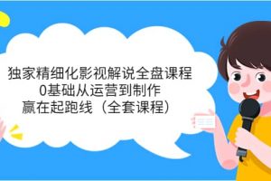 獨家精細化影視解說全盤課程，0基礎從運營到制作，贏在起跑線（全套課程）