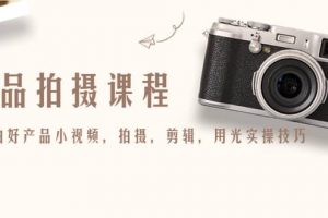 產品拍攝課程，教你拍好產品小視頻，拍攝，剪輯，用光實操技巧
