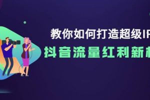 教你如何打造超級IP，抖音流量紅利新機遇