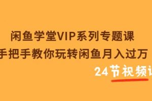 閑魚學堂VIP系列專題課：手把手教你玩轉閑魚月入過萬（共24節視頻課）