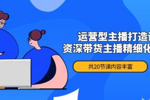 月銷千萬操盤手-運營型主播打造課，資深帶貨主播精細化講解（20節課）