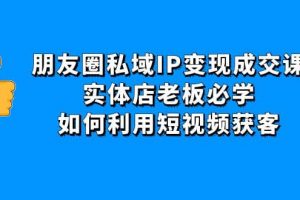 朋友圈私域IP變現成交課：實體店老板必學，如何利用短視頻獲客