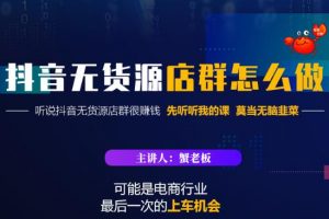 蟹老板·抖音無貨源店群怎么做，吊打市面一大片《抖音無貨源店群》的課程