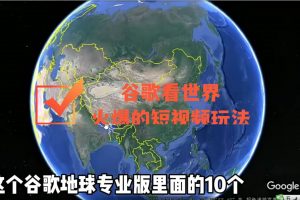 谷歌地圖（三維地圖）看世界，最新火爆短視頻玩法