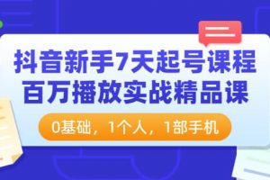 抖音新手7天起號課程：百萬播放實戰精品課，0基礎，1個人，1部手機