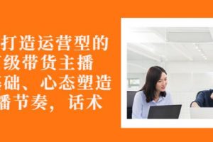 從0-1打造運營型的帶貨主播：主播基礎(chǔ)、心態(tài)塑造，能力培養(yǎng)到直播節(jié)奏，話術(shù)進(jìn)行全面講解