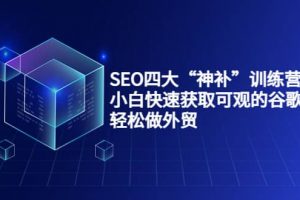 SEO四大“神補”訓練營，小白快速獲取可觀的谷歌流量，輕松做外貿