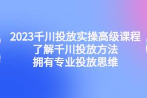 2023千川投放實操高級課程：了解千川投放方法，擁有專業投放思維