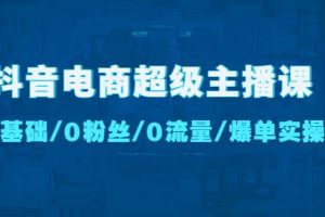 抖音電商超級主播課：0基礎、0粉絲、0流量、爆單實操