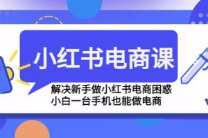 小紅書電商課程，解決新手做小紅書電商困惑，小白一臺手機也能做電商