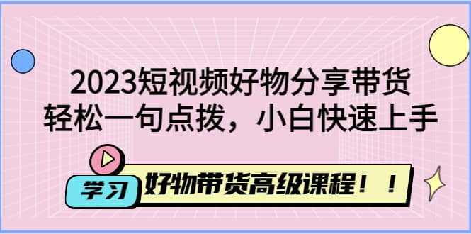 2023短視頻好物分享帶貨，好物帶貨高級課程，輕松一句點撥，小白快速上手插圖