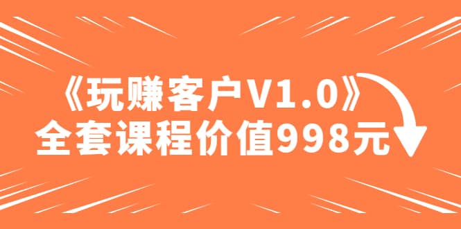 某收費課程《玩賺客戶V1.0》全套課程價值998元插圖 某收費課程《玩賺客戶V1.0》全套課程價值998元插圖