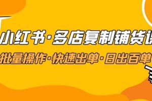 小紅書·多店復制鋪貨課，批量操作·快速出單·日出百單（更新2023年2月）