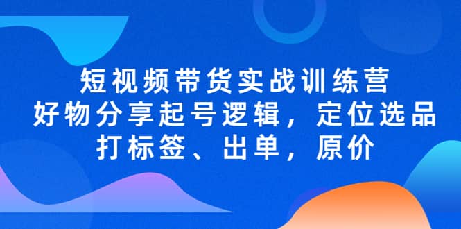 短視頻帶貨實戰訓練營，好物分享起號邏輯，定位選品打標簽、出單，原價插圖
