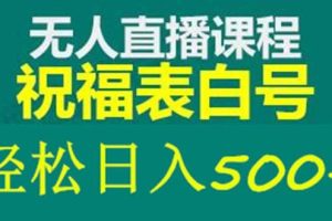 外面收費998最新抖音祝福號無人直播項目 單號日入500 【詳細教程 素材】