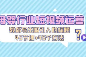 母嬰行業短視頻運營：教你寫個吸引人的標題，45節課 45個方法