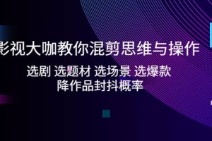 影視大咖教你混剪思維與操作：選劇 選題材 選場景 選爆款 降作品封抖概率