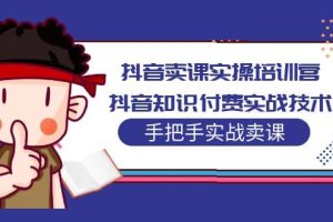 抖音賣課實操培訓營：抖音知識付費實戰技術，手把手實戰課