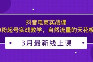 3月最新抖音電商實戰(zhàn)課：0粉起號實戰(zhàn)教學，自然流量的天花板