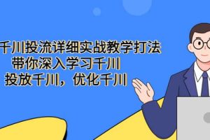 巨量千川投流詳細實戰教學打法：帶你深入學習千川，投放千川，優化千川
