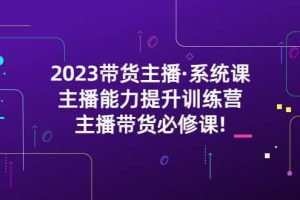 2023帶貨主播·系統(tǒng)課，主播能力提升訓練營，主播帶貨必修課