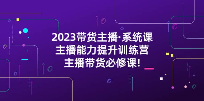 2023帶貨主播·系統(tǒng)課，主播能力提升訓練營，主播帶貨必修課插圖