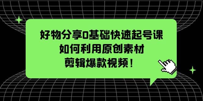 好物分享0基礎快速起號課：如何利用原創(chuàng)素材剪輯爆款視頻！插圖