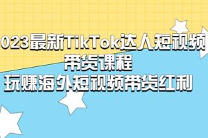2023最新TikTok·達人短視頻帶貨課程，玩賺海外短視頻帶貨·紅利