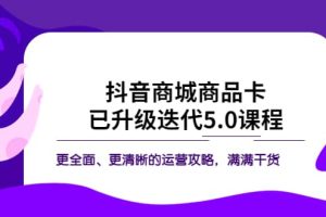抖音商城商品卡·已升級(jí)迭代5.0課程：更全面、更清晰的運(yùn)營攻略，滿滿干貨