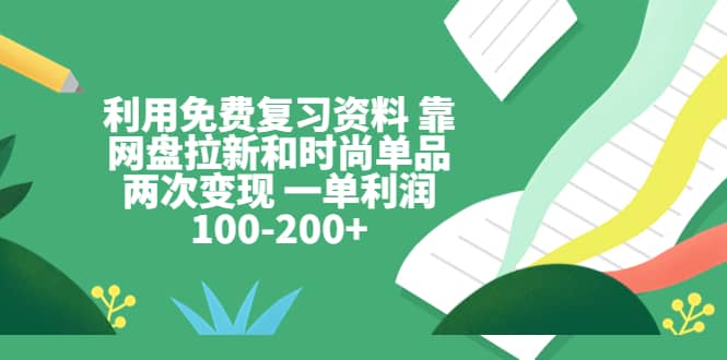 利用免費復習資料 靠網盤拉新和時尚單品兩次變現 一單利潤100-200插圖