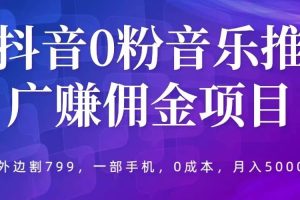 抖音0粉音樂推廣賺傭金項目，外邊割799，一部手機0成本就可操作，月入5000