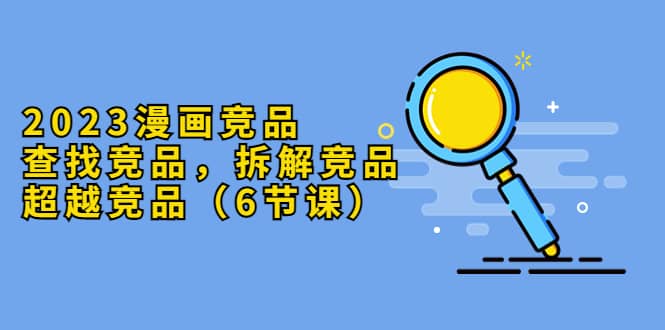 2023漫畫競品,查找競品,拆解競品,超越競品(6節課)插圖 2023漫畫競品,查找競品,拆解競品,超越競品(6節課)插圖