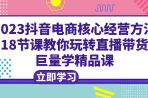 2023抖音電商核心經(jīng)營(yíng)方法：18節(jié)課教你玩轉(zhuǎn)直播帶貨，巨量學(xué)精品課