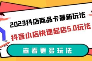 2023抖店商品卡最新玩法，抖音小店快速起店5.0玩法（11節課）