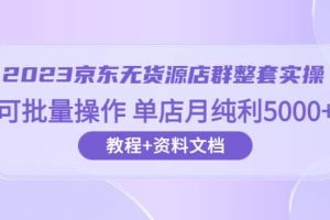2023京東-無貨源店群整套實操 可批量操作 單店月純利5000 63節課 資料文檔