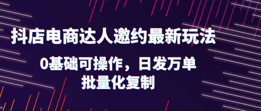 抖店電商達人邀約最新玩法,0基礎可操作,日發萬單,批量化復制插圖 抖店電商達人邀約最新玩法,0基礎可操作,日發萬單,批量化復制插圖