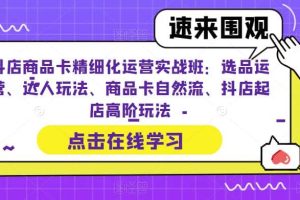 抖店商品卡精細化運營實操班：選品運營、達人玩法、商品卡自然流、抖店起店