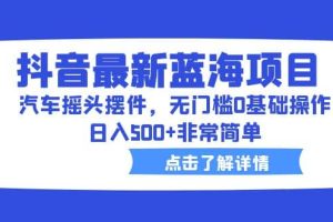 抖音最新藍海項目，汽車搖頭擺件，無門檻0基礎操作，日入500 非常簡單