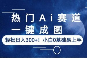 熱門Ai賽道，一鍵成圖，輕松日入300 ！小白0基礎易上手