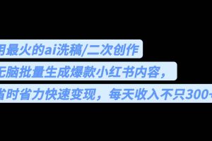 用最火的ai洗稿，無腦批量生成爆款小紅書內容，省時省力，每天收入不只300