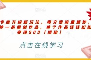 高端專業(yè)升級新玩法，毒文案流量爆炸，5分鐘一條原創(chuàng)作品，單個作品輕輕松松變現(xiàn)500【揭秘】