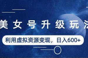 美女號升級玩法，利用虛擬資源變現，日入600 （教程 素材）